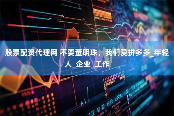 股票配资代理网 不要董明珠，我们爱拼多多_年轻人_企业_工作
