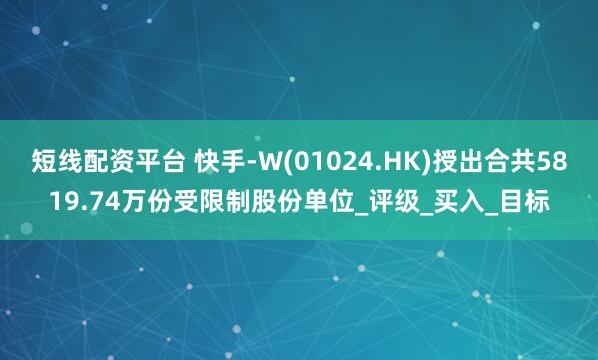 短线配资平台 快手-W(01024.HK)授出合共5819.74万份受限制股份单位_评级_买入_目标
