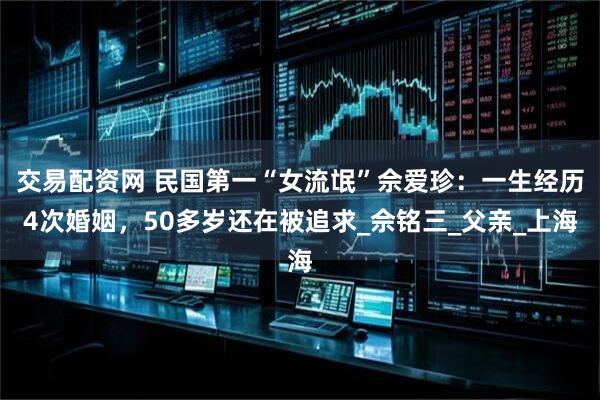 交易配资网 民国第一“女流氓”佘爱珍：一生经历4次婚姻，50多岁还在被追求_佘铭三_父亲_上海