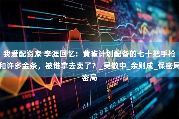 我爱配资家 李涯回忆：黄雀计划配备的七十把手枪和许多金条，被谁拿去卖了？_吴敬中_余则成_保密局