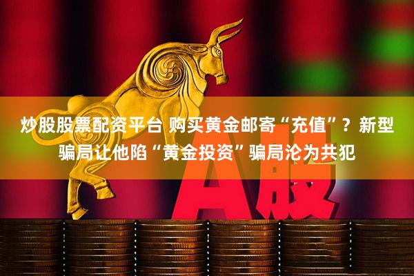 炒股股票配资平台 购买黄金邮寄“充值”？新型骗局让他陷“黄金投资”骗局沦为共犯