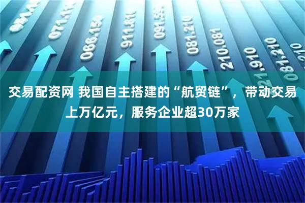 交易配资网 我国自主搭建的“航贸链”，带动交易上万亿元，服务企业超30万家