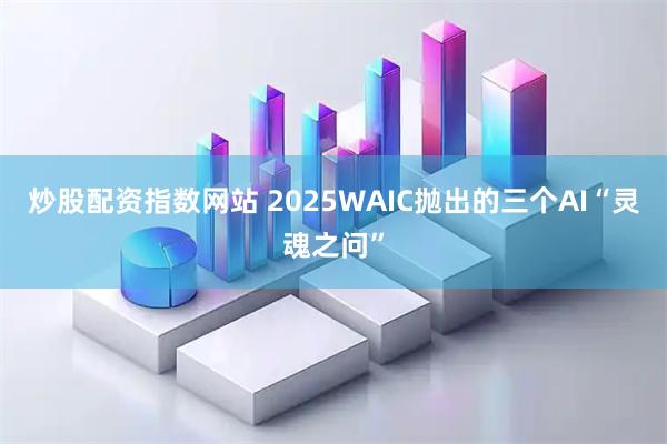 炒股配资指数网站 2025WAIC抛出的三个AI“灵魂之问”