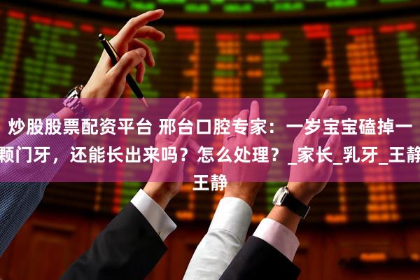 炒股股票配资平台 邢台口腔专家：一岁宝宝磕掉一颗门牙，还能长出来吗？怎么处理？_家长_乳牙_王静