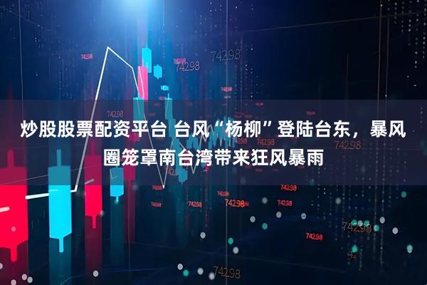 炒股股票配资平台 台风“杨柳”登陆台东，暴风圈笼罩南台湾带来狂风暴雨