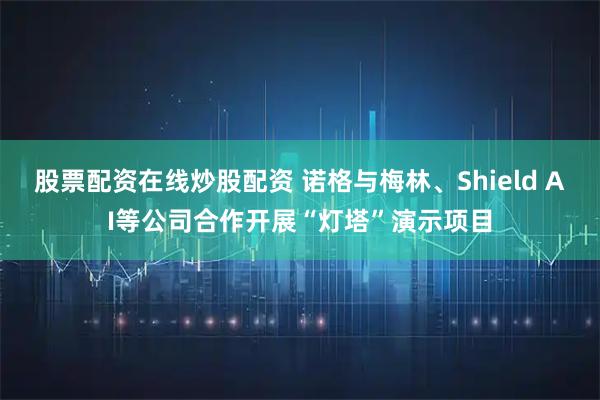 股票配资在线炒股配资 诺格与梅林、Shield AI等公司合作开展“灯塔”演示项目