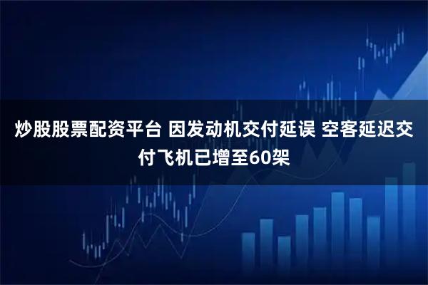 炒股股票配资平台 因发动机交付延误 空客延迟交付飞机已增至60架