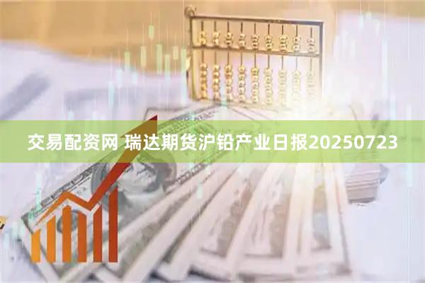 交易配资网 瑞达期货沪铅产业日报20250723