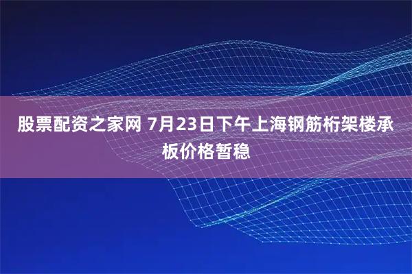 股票配资之家网 7月23日下午上海钢筋桁架楼承板价格暂稳