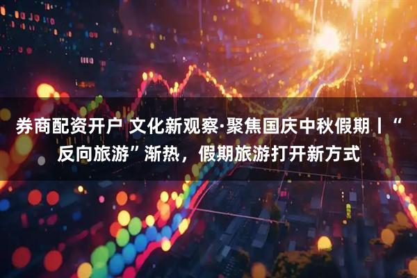 券商配资开户 文化新观察·聚焦国庆中秋假期丨“反向旅游”渐热，假期旅游打开新方式
