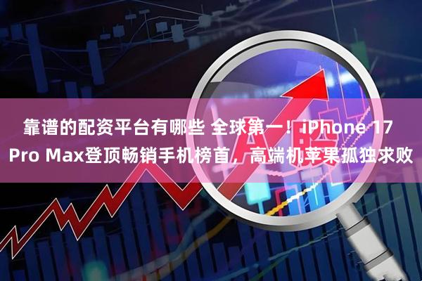 靠谱的配资平台有哪些 全球第一！iPhone 17 Pro Max登顶畅销手机榜首，高端机苹果孤独求败