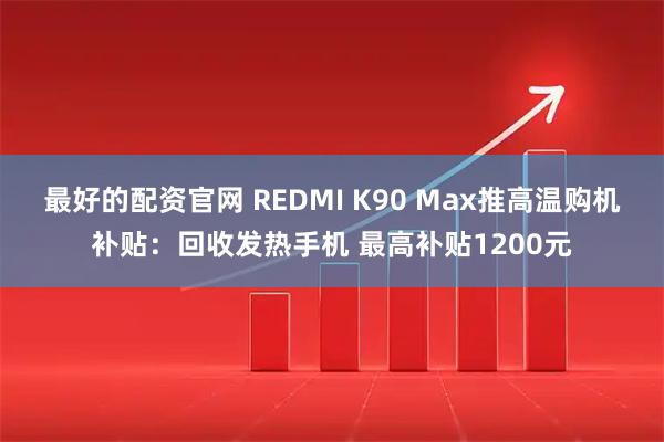最好的配资官网 REDMI K90 Max推高温购机补贴：回收发热手机 最高补贴1200元