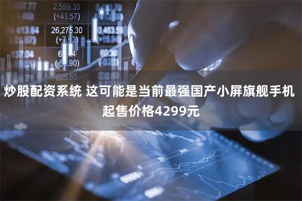 炒股配资系统 这可能是当前最强国产小屏旗舰手机 起售价格4299元