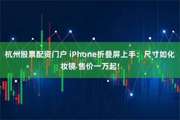 杭州股票配资门户 iPhone折叠屏上手：尺寸如化妆镜 售价一万起!